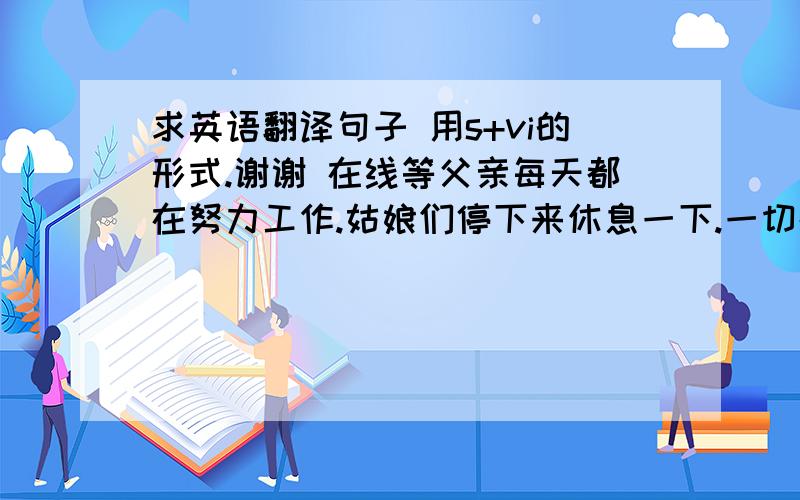 求英语翻译句子 用s+vi的形式.谢谢 在线等父亲每天都在努力工作.姑娘们停下来休息一下.一切都进行的很顺利.房价上涨了40%.听到这一消息,妈妈伤心的哭了.