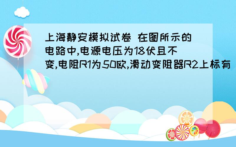 上海静安模拟试卷 在图所示的电路中,电源电压为18伏且不变,电阻R1为50欧,滑动变阻器R2上标有“20Ω①求：电阻R1两端的电压U1．②求：变阻器连入电路中的电阻R2．③下表中设想了甲、乙、丙