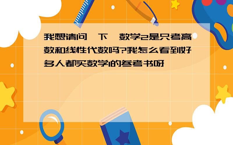 我想请问一下,数学2是只考高数和线性代数吗?我怎么看到好多人都买数学1的参考书呀