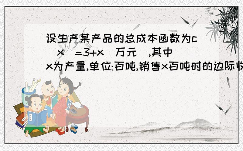 设生产某产品的总成本函数为c（x）=3+x（万元）,其中x为产量,单位:百吨,销售x百吨时的边际收入为R（x）=15-2x（万元/百吨）,求利润最大时的产量.