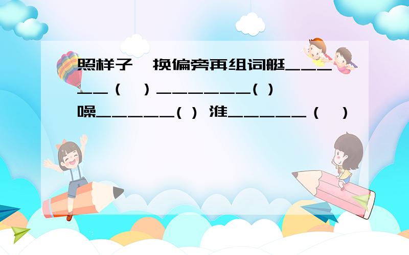 照样子,换偏旁再组词艇_____（ ）______( )噪_____( ) 淮_____（ ）