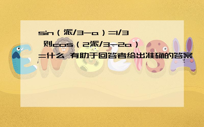 sin（派/3-a）=1/3 则cos（2派/3-2a）=什么 有助于回答者给出准确的答案