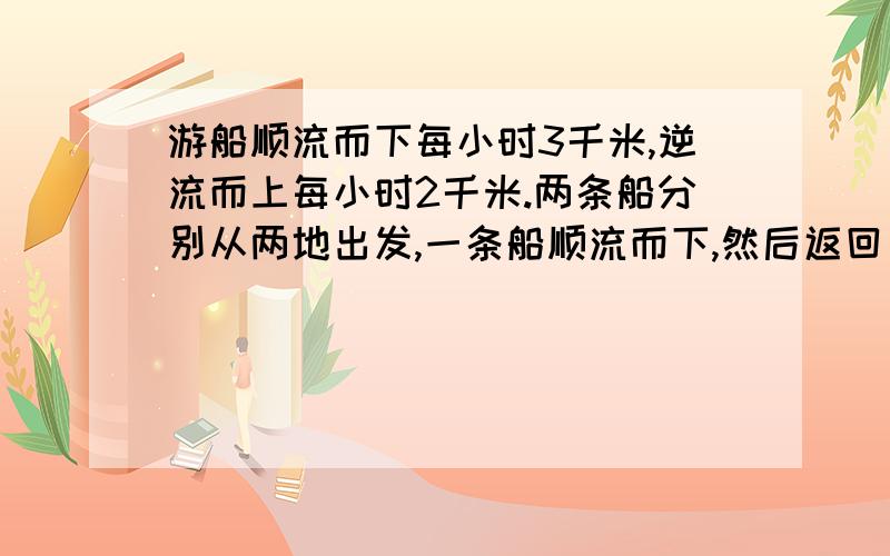 游船顺流而下每小时3千米,逆流而上每小时2千米.两条船分别从两地出发,一条船顺流而下,然后返回；另一条船逆流而上,然后返回,结果一小时后他们同时回到各自的出发点,在一个小时内有几