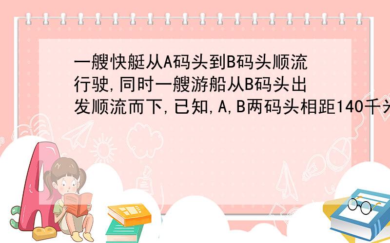 一艘快艇从A码头到B码头顺流行驶,同时一艘游船从B码头出发顺流而下,已知,A,B两码头相距140千米,快艇在静水中的平均速度为67千米每小时,游船在静水中的平均速度为27千米每小时,水流速度为