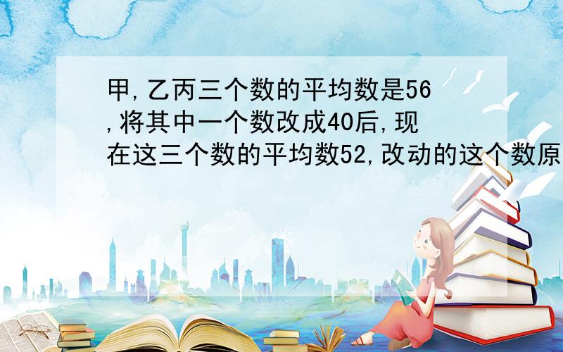 甲,乙丙三个数的平均数是56,将其中一个数改成40后,现在这三个数的平均数52,改动的这个数原来是多少?