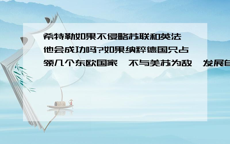 希特勒如果不侵略苏联和英法,他会成功吗?如果纳粹德国只占领几个东欧国家,不与美苏为敌,发展自己的经济实力,德国会成为世界大国之一,希特勒也会成为政治伟人吗?