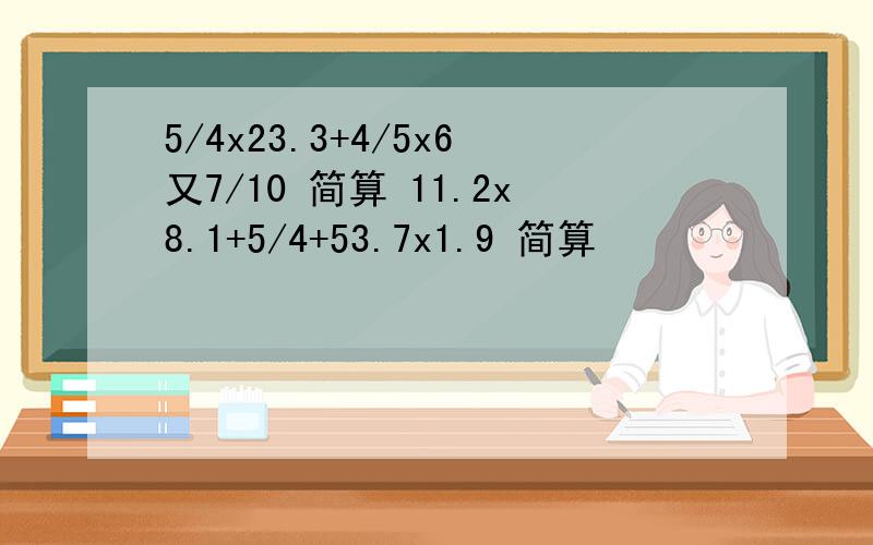 5/4x23.3+4/5x6又7/10 简算 11.2x8.1+5/4+53.7x1.9 简算