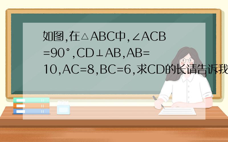 如图,在△ABC中,∠ACB=90°,CD⊥AB,AB=10,AC=8,BC=6,求CD的长请告诉我过程 如果以后还遇到这类的题我该怎么做呢 谢谢了