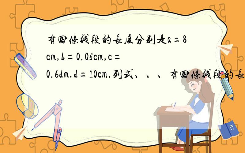 有四条线段的长度分别是a=8cm,b=0.05cm,c=0.6dm,d=10cm,列式、、、有四条线段的长度分别是a=8cm,b=0.05cm,c=0.6dm,d=10cm,列式判断它们是否能成比例线段.