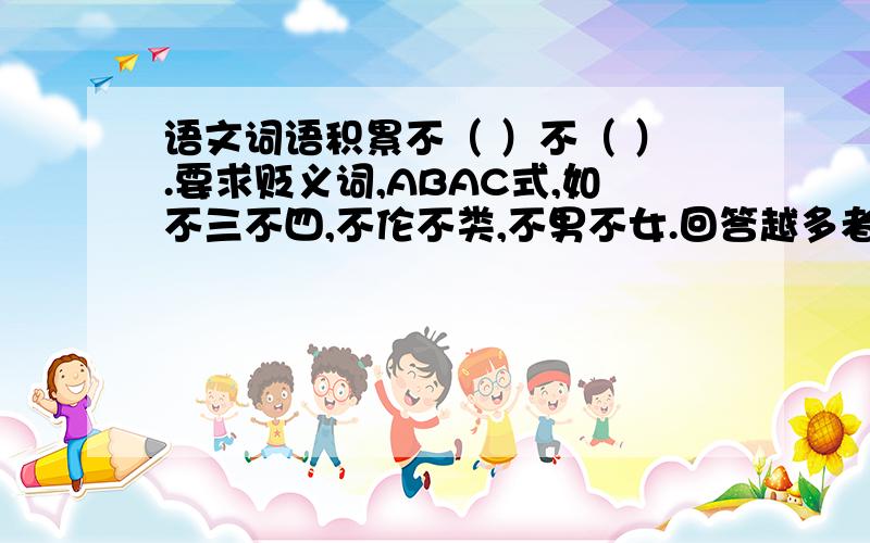 语文词语积累不（ ）不（ ）.要求贬义词,ABAC式,如不三不四,不伦不类,不男不女.回答越多者采纳为答案,并追分