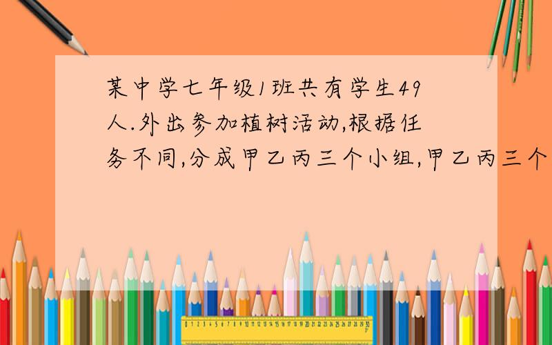 某中学七年级1班共有学生49人.外出参加植树活动,根据任务不同,分成甲乙丙三个小组,甲乙丙三个小组人数之比为1：2：4,求甲乙丙三个小组各多少人