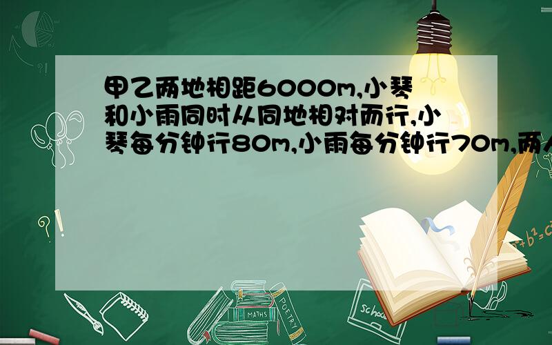 甲乙两地相距6000m,小琴和小雨同时从同地相对而行,小琴每分钟行80m,小雨每分钟行70m,两人从出发到相遇需几分钟?