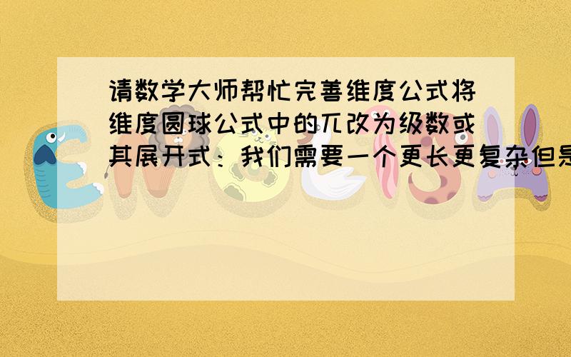 请数学大师帮忙完善维度公式将维度圆球公式中的兀改为级数或其展开式：我们需要一个更长更复杂但是符号更简单的构造公式.