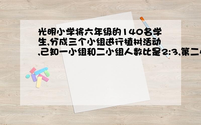 光明小学将六年级的140名学生,分成三个小组进行植树活动,己知一小组和二小组人数比是2:3,第二小组的人数比第三小组少五分之一,这三小组各有多少人?