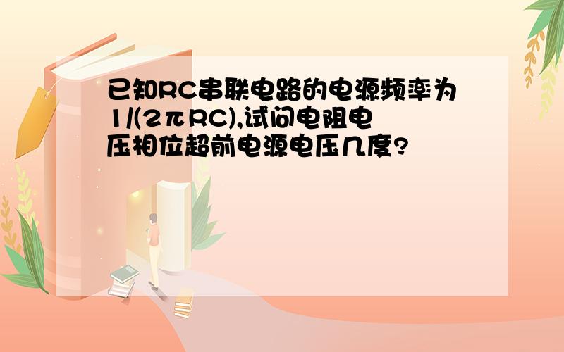 已知RC串联电路的电源频率为1/(2πRC),试问电阻电压相位超前电源电压几度?