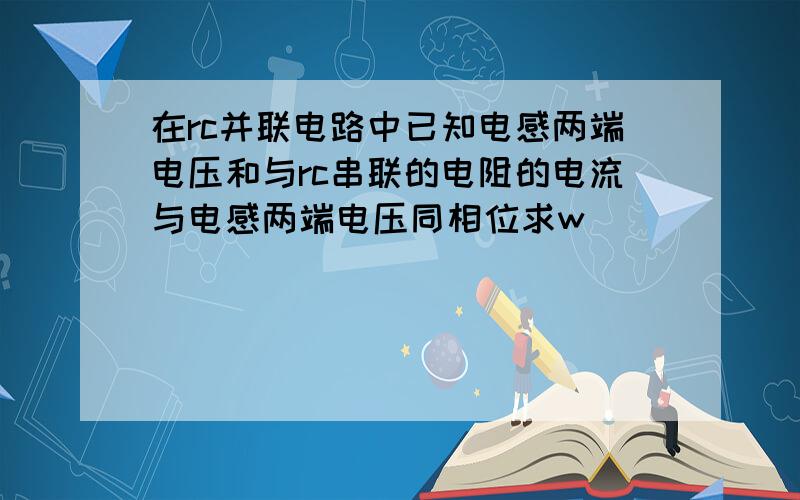 在rc并联电路中已知电感两端电压和与rc串联的电阻的电流与电感两端电压同相位求w