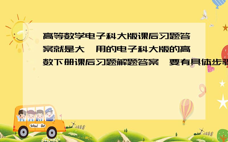 高等数学电子科大版课后习题答案就是大一用的电子科大版的高数下册课后习题解题答案,要有具体步骤的,麻烦发到我的邮箱lxiaoguai@126.com 谢咯~~~