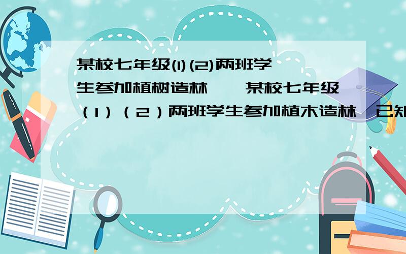 某校七年级(1)(2)两班学生参加植树造林……某校七年级（1）（2）两班学生参加植木造林,已知（1）班每天比（2）班多植树5棵,（1）班植树80棵所用的天数与（2）班植树70棵天数相同.若设（2