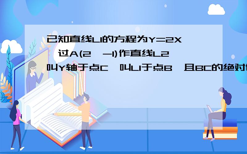 已知直线L1的方程为Y=2X,过A(2,-1)作直线L2叫Y轴于点C,叫L1于点B,且BC的绝对值等于AB的绝对值的2分之1,求直线L2的方程