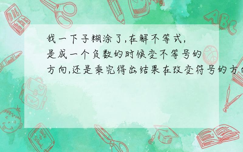 我一下子糊涂了,在解不等式,是成一个负数的时候变不等号的方向,还是乘完得出结果在改变符号的方向?比如,是在-5x*（-1/5）＜-10*（-1/5）的时候改变符号方向,还是在最后的x＞2的时候改变符