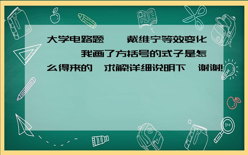 大学电路题''戴维宁等效变化'''我画了方括号的式子是怎么得来的,求解!详细说明下'谢谢!