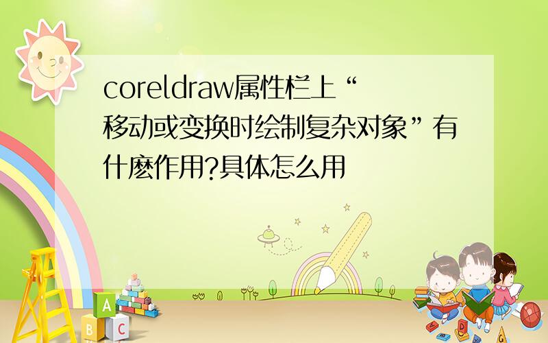 coreldraw属性栏上“移动或变换时绘制复杂对象”有什麽作用?具体怎么用