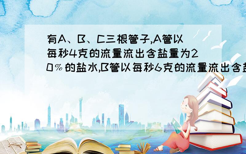 有A、B、C三根管子,A管以每秒4克的流量流出含盐量为20﹪的盐水,B管以每秒6克的流量流出含盐15﹪的盐水,C管以每秒10克的流量流出纯水,C管打开后开始2秒不流,接着流5秒,然后又停2秒,再流5秒