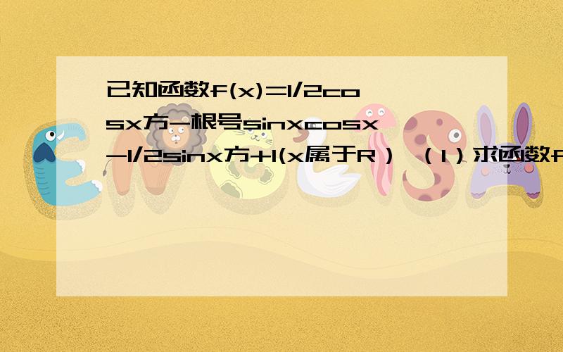 已知函数f(x)=1/2cosx方-根号sinxcosx-1/2sinx方+1(x属于R） （1）求函数f（x）的最小正周期及在区间[0,π/2]上的最大值和最小值（2）若函数f（x）=9/5,x属于[-π/6,π/6],求cos2x的值