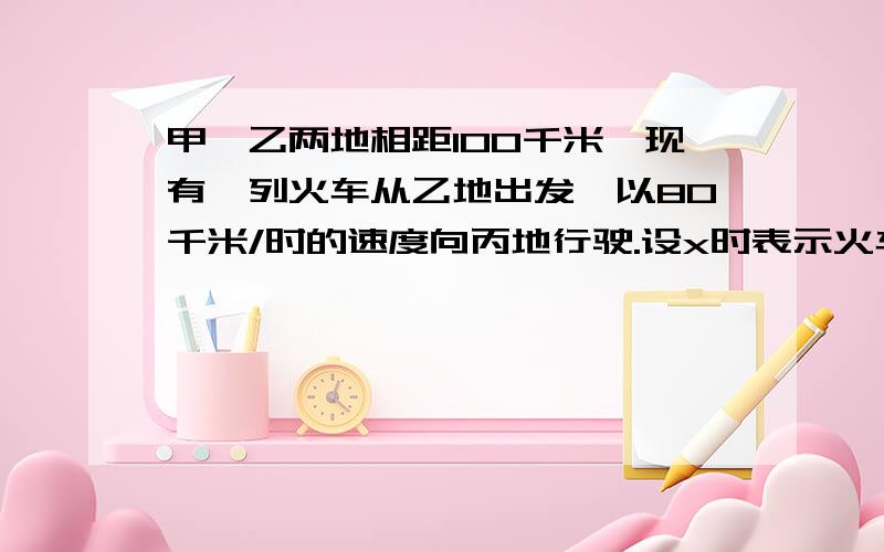 甲、乙两地相距100千米,现有一列火车从乙地出发,以80千米/时的速度向丙地行驶.设x时表示火车行驶的时间,y千米表示火车与甲地的距离,写出x,y之间的关系式,并判断y是否与x的一次函数