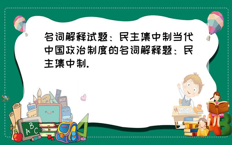 名词解释试题：民主集中制当代中国政治制度的名词解释题：民主集中制.