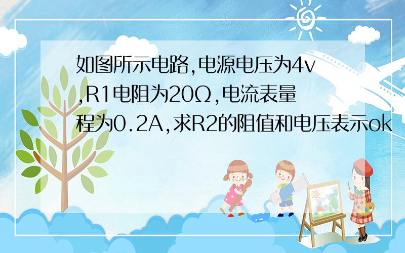 如图所示电路,电源电压为4v,R1电阻为20Ω,电流表量程为0.2A,求R2的阻值和电压表示ok