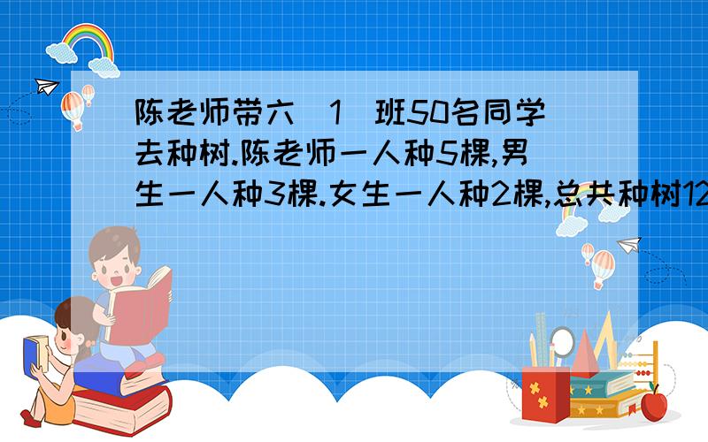 陈老师带六（1）班50名同学去种树.陈老师一人种5棵,男生一人种3棵.女生一人种2棵,总共种树120棵.有多