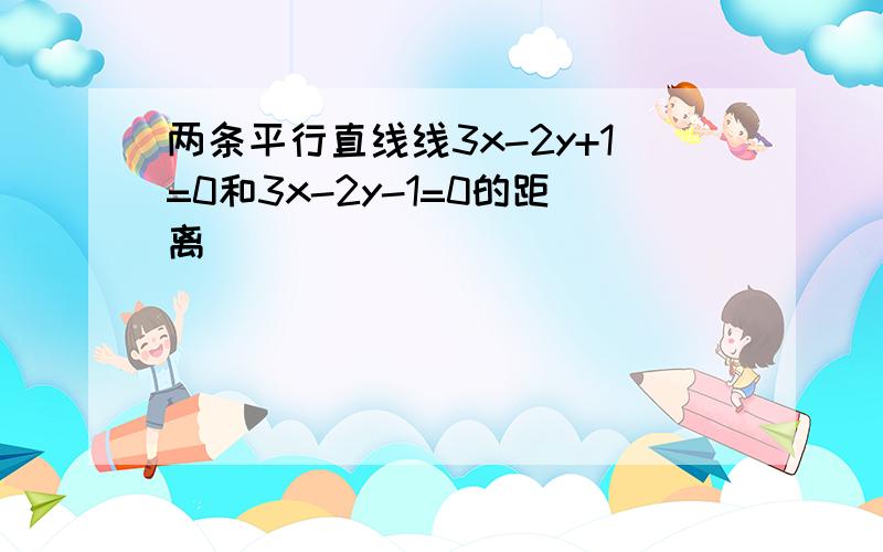 两条平行直线线3x-2y+1=0和3x-2y-1=0的距离