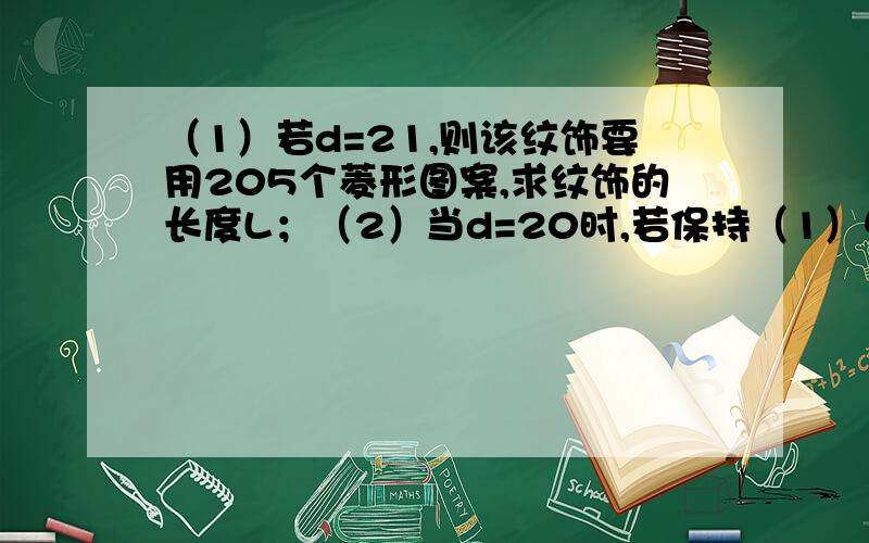 （1）若d=21,则该纹饰要用205个菱形图案,求纹饰的长度L；（2）当d=20时,若保持（1）中纹饰长度不变,则需要多少个这样的菱形图案?学校植物园沿路护栏的纹饰部分设计成若干个全等菱形图案