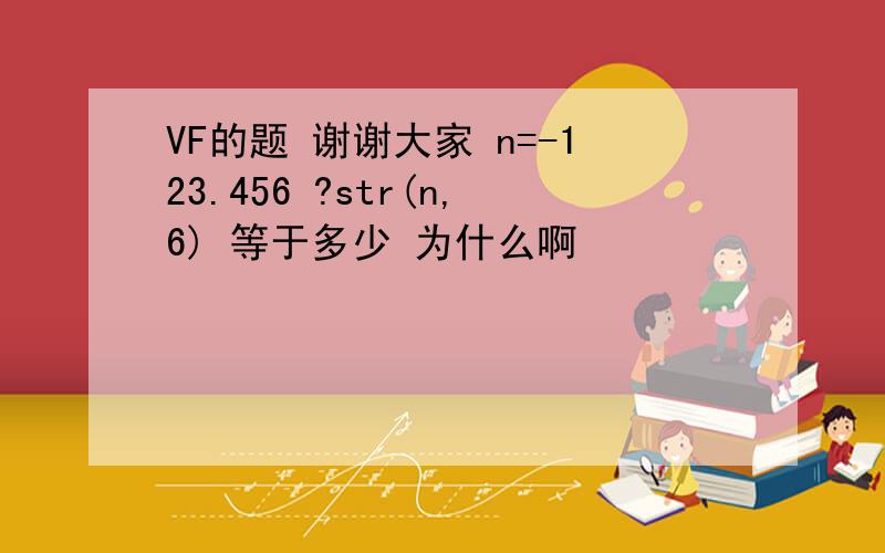 VF的题 谢谢大家 n=-123.456 ?str(n,6) 等于多少 为什么啊