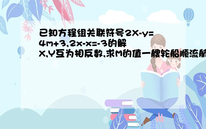 已知方程组关联符号2X-y=4m+3,2x-x=-3的解X,Y互为相反数,求M的值一艘轮船顺流航行时每小时进32千米,逆流航行时每小时进28千米,则轮船在静水中的速度是-——千米每小时