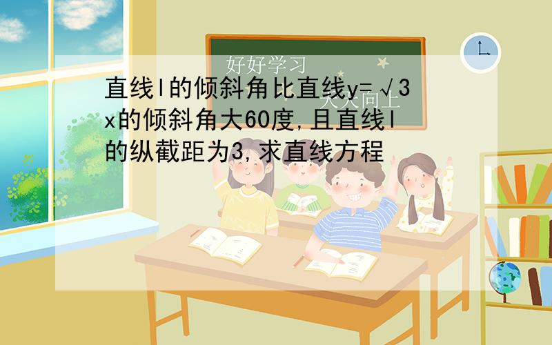 直线l的倾斜角比直线y=√3x的倾斜角大60度,且直线l的纵截距为3,求直线方程