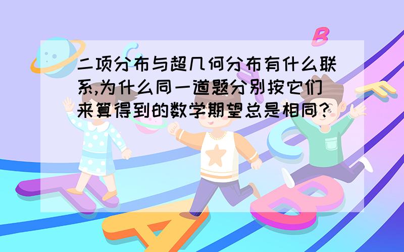 二项分布与超几何分布有什么联系,为什么同一道题分别按它们来算得到的数学期望总是相同?