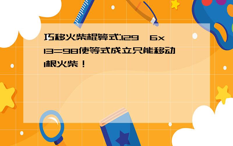 巧移火柴棍算式:129—6x13=98使等式成立只能移动1根火柴！