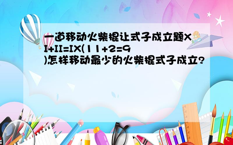 一道移动火柴棍让式子成立题XI+II=IX(11+2=9)怎样移动最少的火柴棍式子成立?