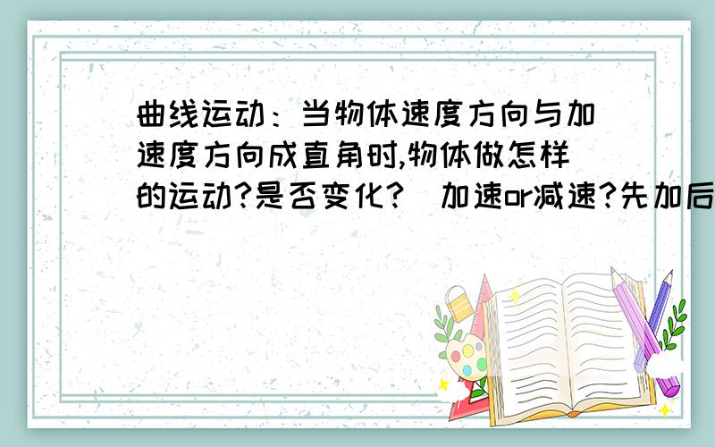 曲线运动：当物体速度方向与加速度方向成直角时,物体做怎样的运动?是否变化?(加速or减速?先加后减?)