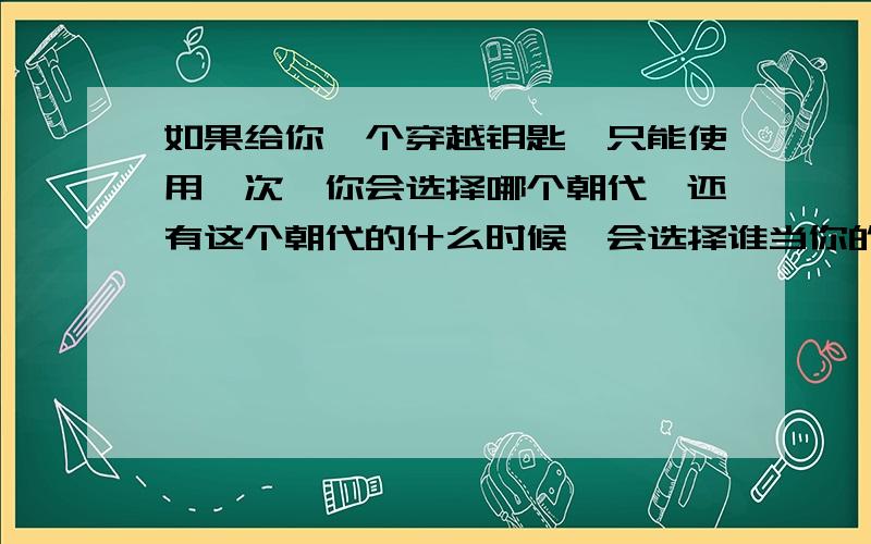 如果给你一个穿越钥匙,只能使用一次,你会选择哪个朝代,还有这个朝代的什么时候,会选择谁当你的伴侣?还请大概说下原因!原因不说也没关系!