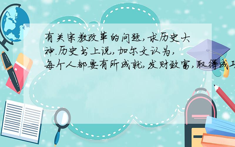 有关宗教改革的问题,求历史大神.历史书上说,加尔文认为,每个人都要有所成就,发财致富,取得成功,这样才是上帝的选民.但又说加尔文推动建立的新教政权禁止娱乐和享受,所有公民必须节俭