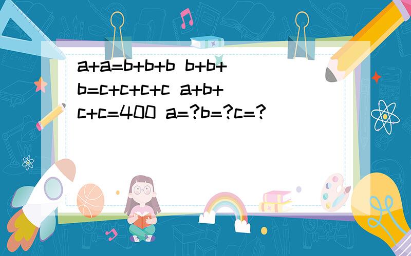 a+a=b+b+b b+b+b=c+c+c+c a+b+c+c=400 a=?b=?c=?