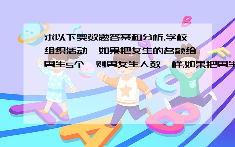 求以下奥数题答案和分析.学校组织活动,如果把女生的名额给男生5个,则男女生人数一样.如果把男生参加的名额g给女生4个,则男生是女生的一半,原定活动男、女各多少人?把840本书放在书架的