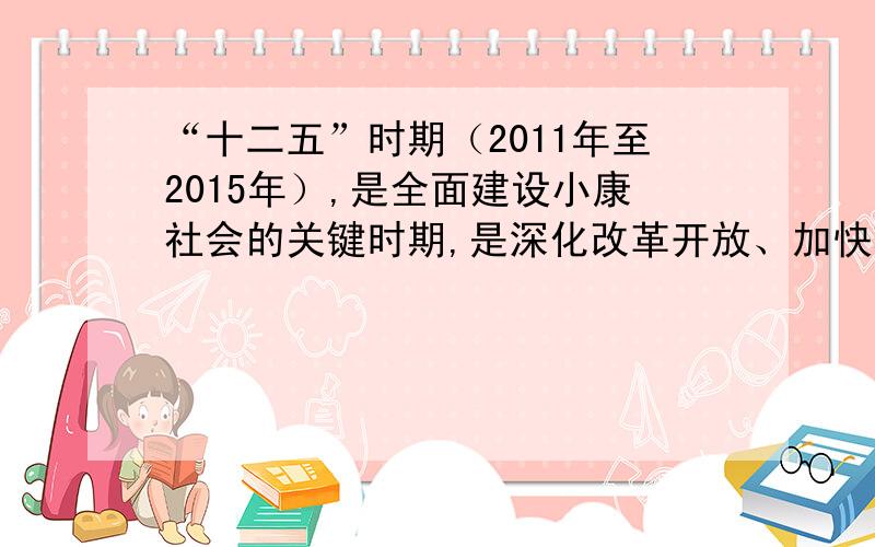 “十二五”时期（2011年至2015年）,是全面建设小康社会的关键时期,是深化改革开放、加快转变经济发展方式的攻坚时期.所以,科学制定“十二五”规划,对于继续抓住和用好我国发展的重要战