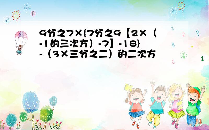 9分之7×{7分之9【2×（-1的三次方）-7】-18}-（3×三分之二）的二次方