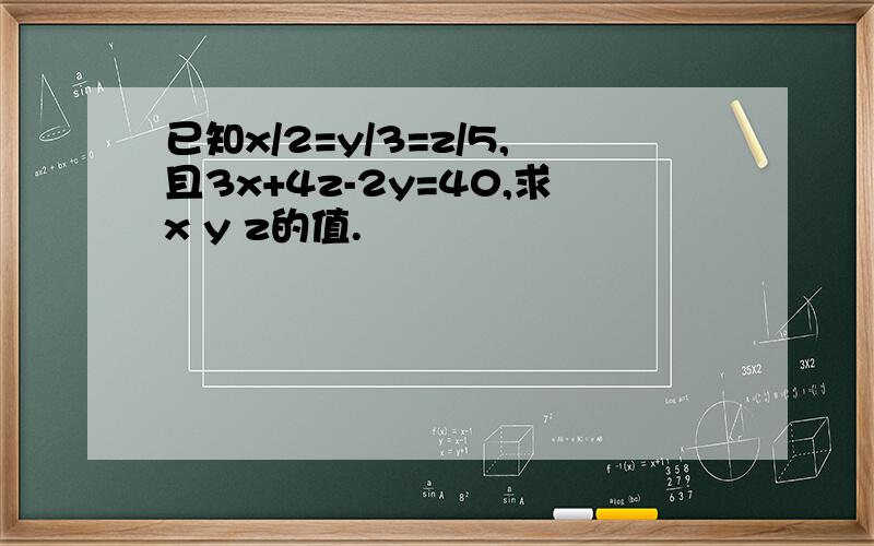 已知x/2=y/3=z/5,且3x+4z-2y=40,求x y z的值.