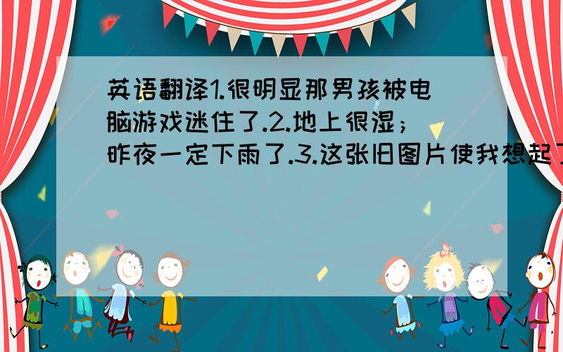 英语翻译1.很明显那男孩被电脑游戏迷住了.2.地上很湿；昨夜一定下雨了.3.这张旧图片使我想起了我的童年.4.自那以来,我的家乡发生了巨大变化.5.这项新政策对所有都将有益处.6.我就开始对