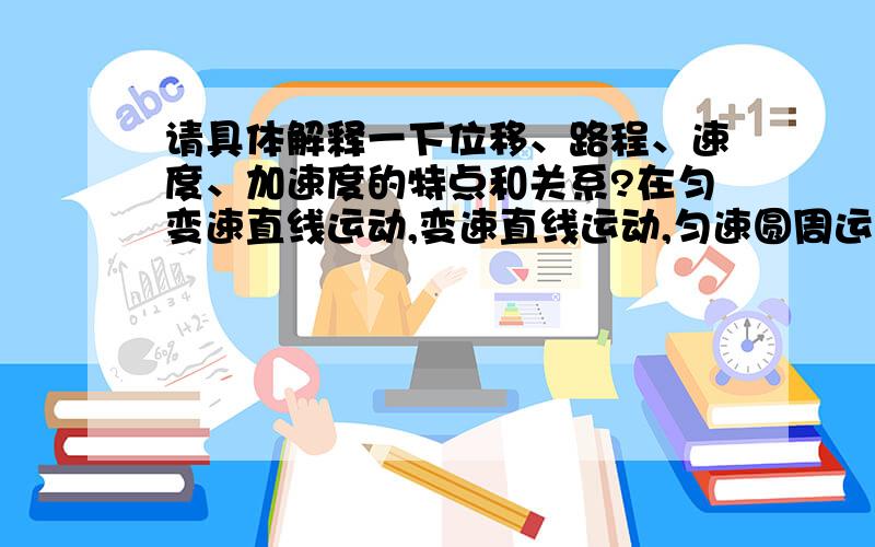 请具体解释一下位移、路程、速度、加速度的特点和关系?在匀变速直线运动,变速直线运动,匀速圆周运动,弹簧振子的运动中的关系.位移、速度、加速度矢量的方向情况等.